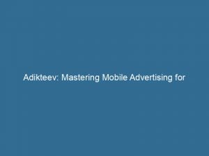 Adikteev Mastering Mobile Advertising For Optimal Campaign Success 146747