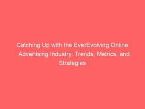 Catching Up With The Everevolving Online Advertising Industry Trends Metrics And Strategies 158403 1