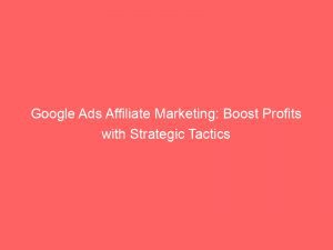 Google Ads Affiliate Marketing Boost Profits With Strategic Tactics 149991