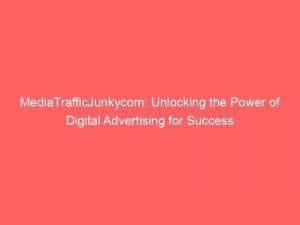 Mediatrafficjunkycom Unlocking The Power Of Digital Advertising For Success 147888