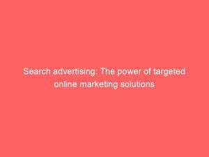 Search Advertising The Power Of Targeted Online Marketing Solutions 148563