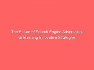 The Future Of Search Engine Advertising Unleashing Innovative Strategies 149361