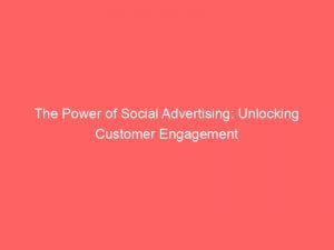 The Power Of Social Advertising Unlocking Customer Engagement 148281