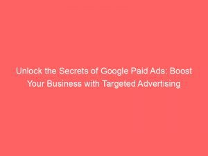 Unlock The Secrets Of Google Paid Ads Boost Your Business With Targeted Advertising 149605