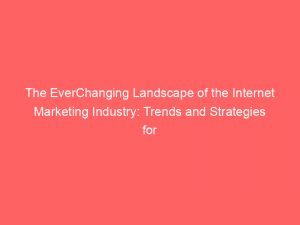 The Everchanging Landscape Of The Internet Marketing Industry Trends And Strategies For Success 288982 1