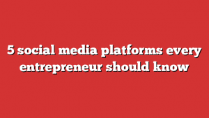 5 Social Media Platforms Every Entrepreneur Should Know