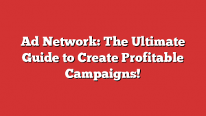Ad Network: The Ultimate Guide To Create Profitable Campaigns!