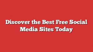 Discover The Best Free Social Media Sites Today