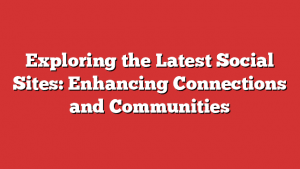 Exploring The Latest Social Sites: Enhancing Connections And Communities