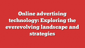 Online Advertising Technology: Exploring The Everevolving Landscape And Strategies