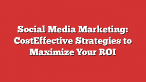 Social Media Marketing: Costeffective Strategies To Maximize Your Roi