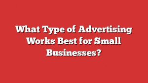 What Type Of Advertising Works Best For Small Businesses?