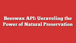 Beeswax Api: Unraveling The Power Of Natural Preservation