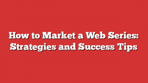 How To Market A Web Series: Strategies And Success Tips