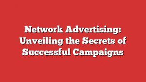 Network Advertising: Unveiling The Secrets Of Successful Campaigns