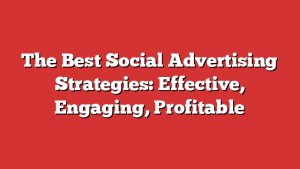 The Best Social Advertising Strategies: Effective, Engaging, Profitable
