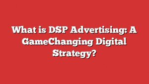 What Is Dsp Advertising: A Gamechanging Digital Strategy?