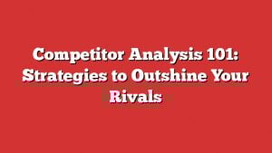 Competitor Analysis 101: Strategies To Outshine Your Rivals
