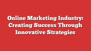 Online Marketing Industry: Creating Success Through Innovative Strategies