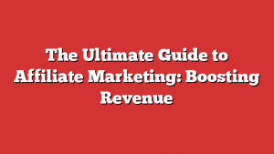 The Ultimate Guide To Affiliate Marketing: Boosting Revenue