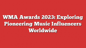 Wma Awards 2023: Exploring Pioneering Music Influencers Worldwide